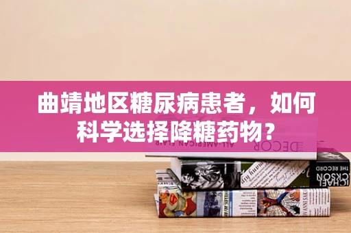 曲靖地区糖尿病患者，如何科学选择降糖药物？