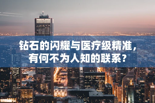 钻石的闪耀与医疗级精准，有何不为人知的联系？