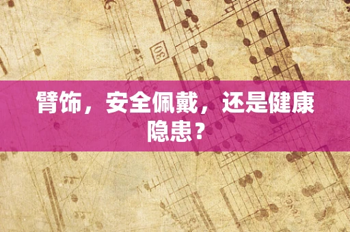 臂饰，安全佩戴，还是健康隐患？