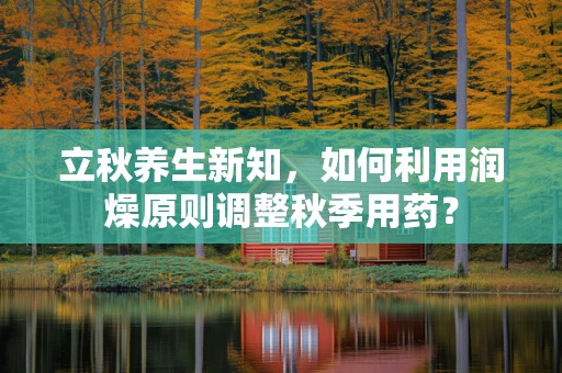 立秋养生新知，如何利用润燥原则调整秋季用药？