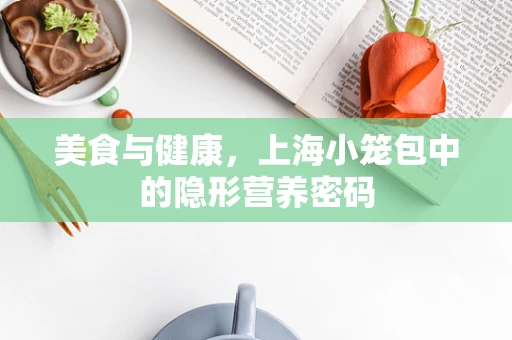 美食与健康，上海小笼包中的隐形营养密码