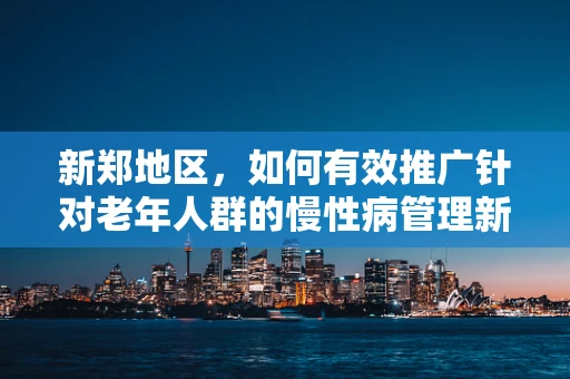 新郑地区，如何有效推广针对老年人群的慢性病管理新药？