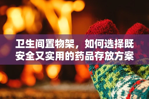 卫生间置物架，如何选择既安全又实用的药品存放方案？
