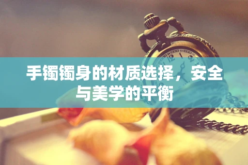 手镯镯身的材质选择，安全与美学的平衡