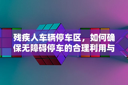 残疾人车辆停车区，如何确保无障碍停车的合理利用与安全？