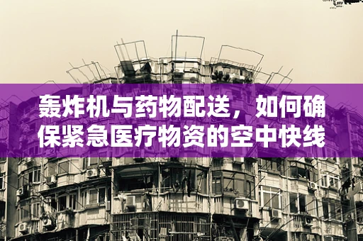 轰炸机与药物配送，如何确保紧急医疗物资的空中快线？