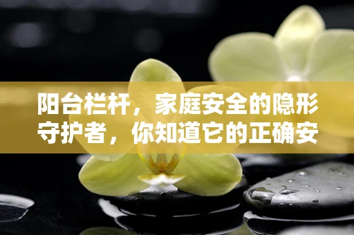 阳台栏杆，家庭安全的隐形守护者，你知道它的正确安装方式吗？
