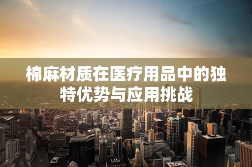 棉麻材质在医疗用品中的独特优势与应用挑战