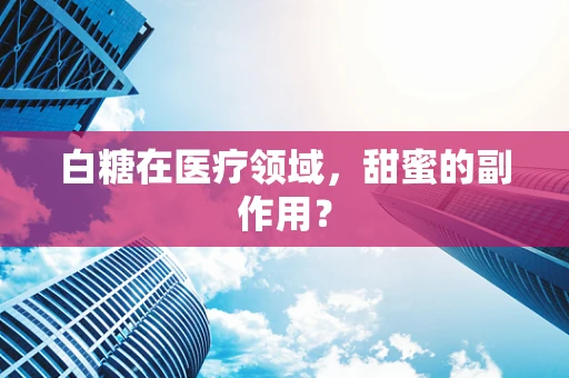 白糖在医疗领域，甜蜜的副作用？