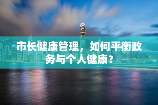 市长健康管理，如何平衡政务与个人健康？