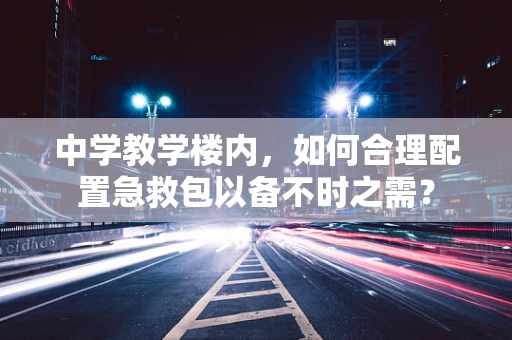 中学教学楼内，如何合理配置急救包以备不时之需？