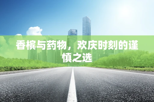香槟与药物，欢庆时刻的谨慎之选