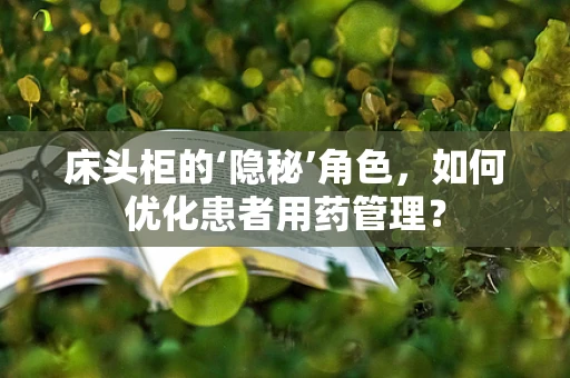 床头柜的‘隐秘’角色，如何优化患者用药管理？