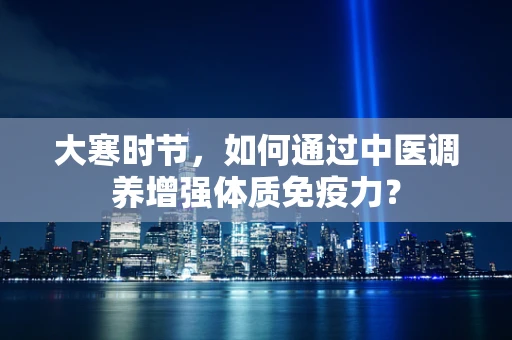 大寒时节，如何通过中医调养增强体质免疫力？