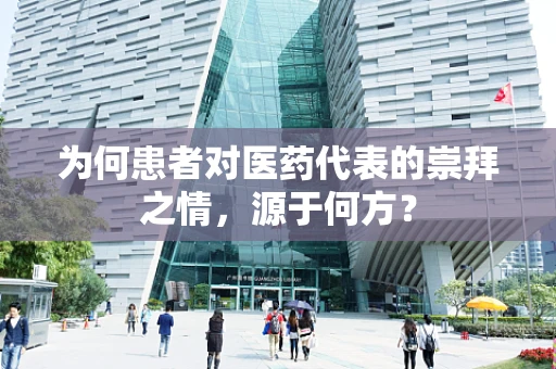 为何患者对医药代表的崇拜之情，源于何方？