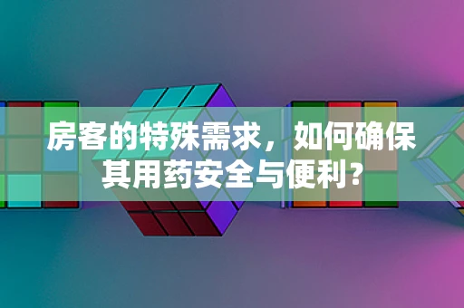 房客的特殊需求，如何确保其用药安全与便利？