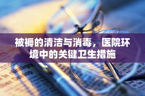 被褥的清洁与消毒，医院环境中的关键卫生措施