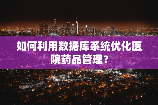 如何利用数据库系统优化医院药品管理？