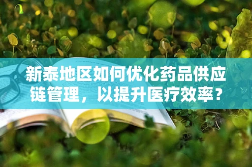 新泰地区如何优化药品供应链管理，以提升医疗效率？