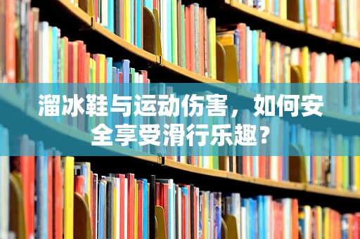 溜冰鞋与运动伤害，如何安全享受滑行乐趣？