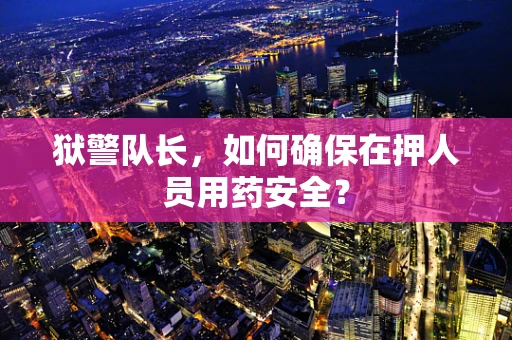 狱警队长，如何确保在押人员用药安全？