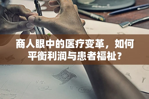 商人眼中的医疗变革，如何平衡利润与患者福祉？