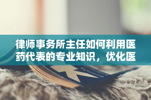 律师事务所主任如何利用医药代表的专业知识，优化医疗法律服务？