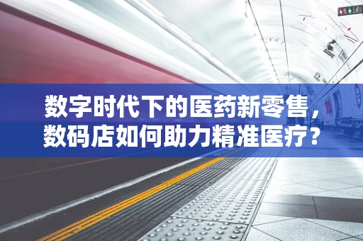 数字时代下的医药新零售，数码店如何助力精准医疗？