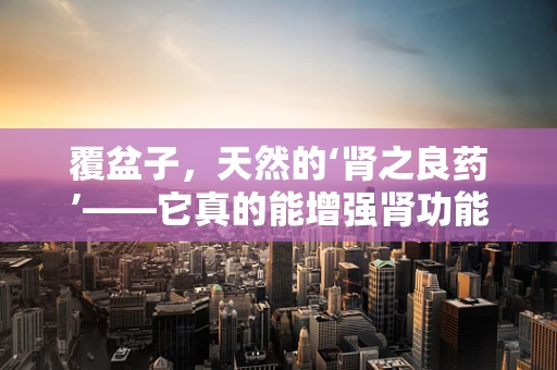 覆盆子，天然的‘肾之良药’——它真的能增强肾功能吗？