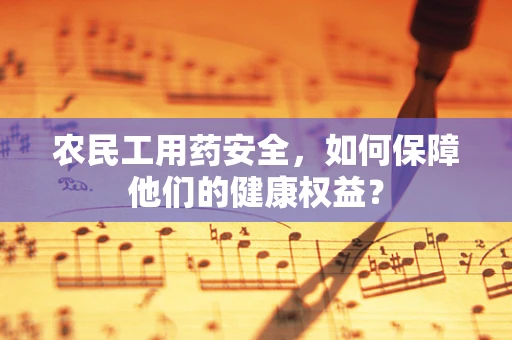 农民工用药安全，如何保障他们的健康权益？