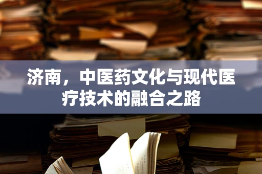 济南，中医药文化与现代医疗技术的融合之路