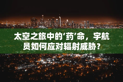 太空之旅中的‘药’命，宇航员如何应对辐射威胁？