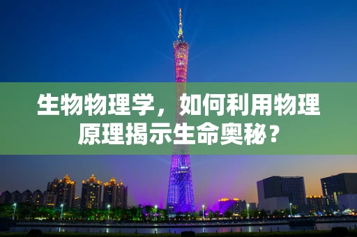 生物物理学，如何利用物理原理揭示生命奥秘？