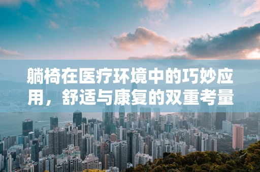 躺椅在医疗环境中的巧妙应用，舒适与康复的双重考量