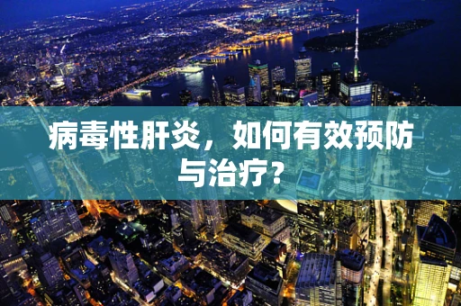 病毒性肝炎，如何有效预防与治疗？