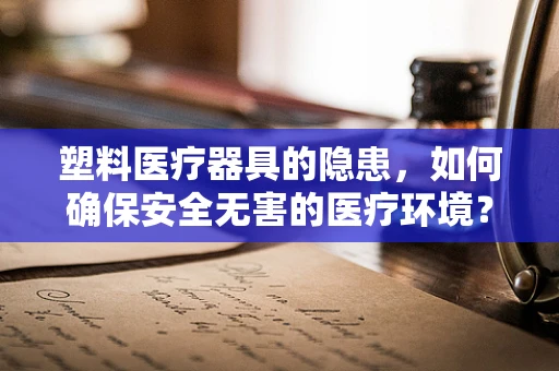 塑料医疗器具的隐患，如何确保安全无害的医疗环境？