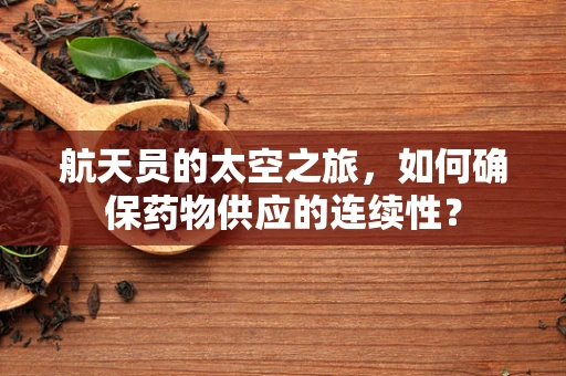 航天员的太空之旅，如何确保药物供应的连续性？