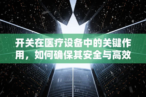 开关在医疗设备中的关键作用，如何确保其安全与高效？