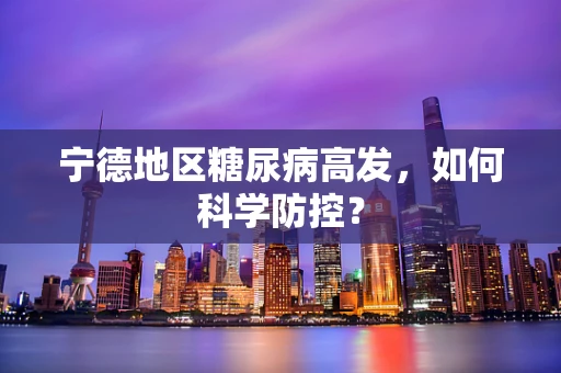 宁德地区糖尿病高发，如何科学防控？