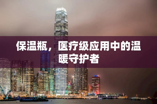 保温瓶，医疗级应用中的温暖守护者