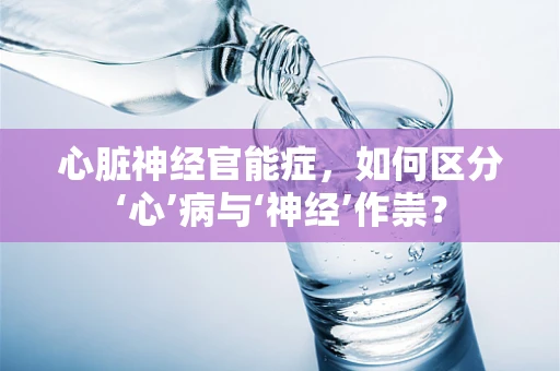 心脏神经官能症，如何区分‘心’病与‘神经’作祟？