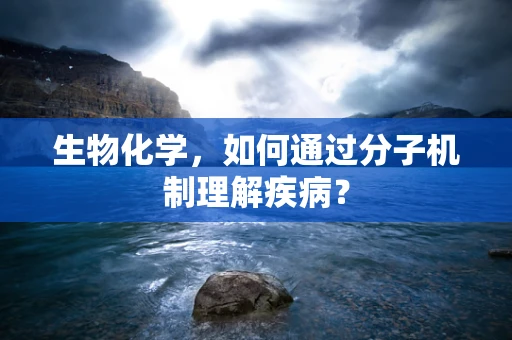 生物化学，如何通过分子机制理解疾病？