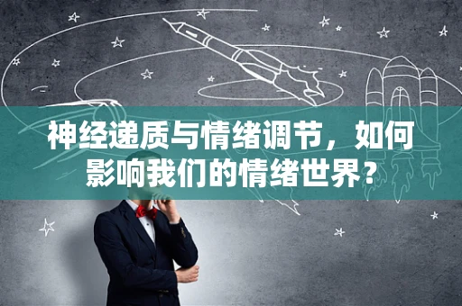 神经递质与情绪调节，如何影响我们的情绪世界？