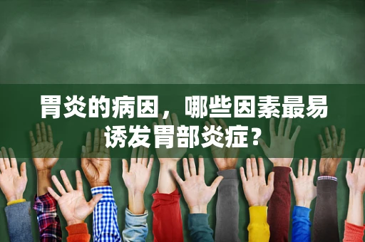 胃炎的病因，哪些因素最易诱发胃部炎症？