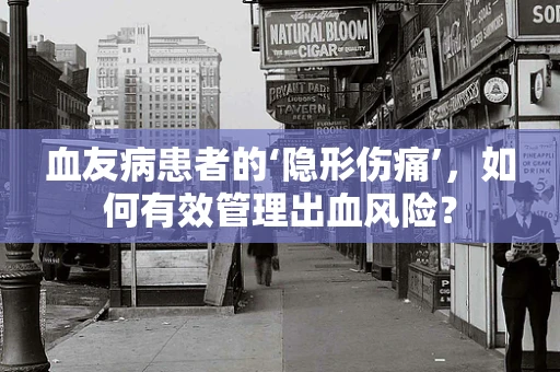 血友病患者的‘隐形伤痛’，如何有效管理出血风险？