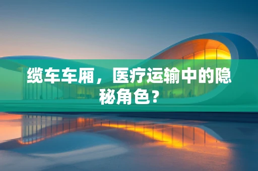 缆车车厢，医疗运输中的隐秘角色？