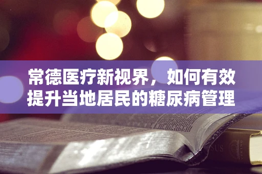 常德医疗新视界，如何有效提升当地居民的糖尿病管理意识？