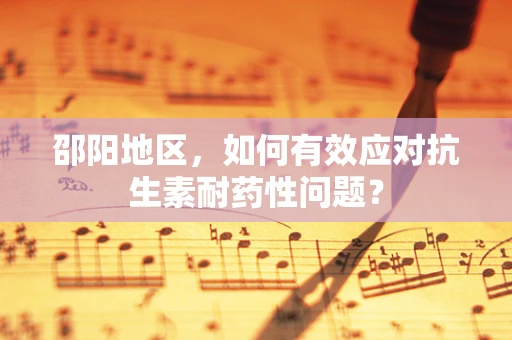 邵阳地区，如何有效应对抗生素耐药性问题？