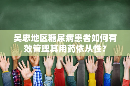 吴忠地区糖尿病患者如何有效管理其用药依从性？