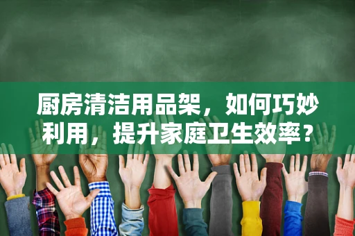 厨房清洁用品架，如何巧妙利用，提升家庭卫生效率？